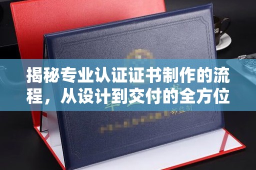 通海揭秘专业认证证书制作的流程，从设计到交付的全方位指南