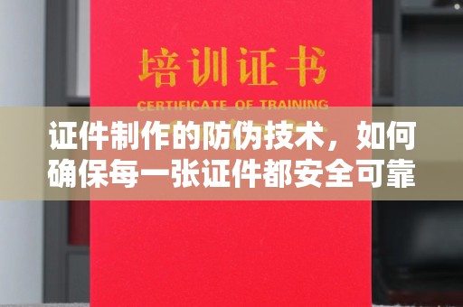 新洲证件制作的防伪技术，如何确保每一张证件都安全可靠